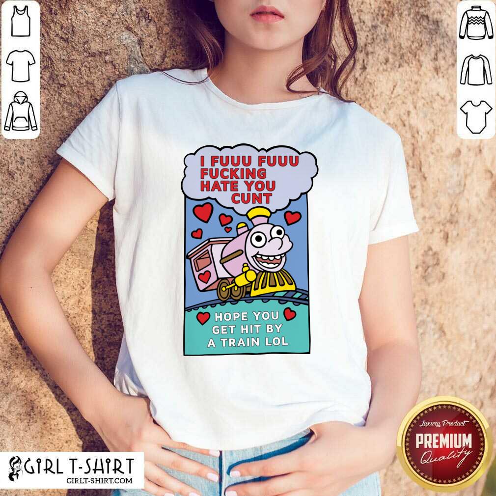 original-i-fuuu-fuuu-fucking-hate-you-cunt-hope-you-get-hit-by-a-train-lol-shirt.jpg