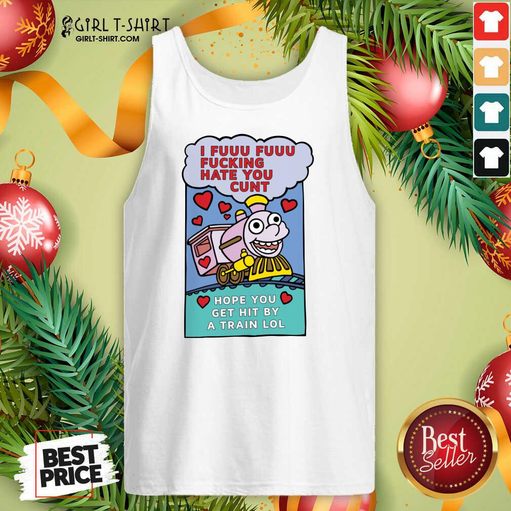 original-i-fuuu-fuuu-fucking-hate-you-cunt-hope-you-get-hit-by-a-train-lol-tank-top.jpg