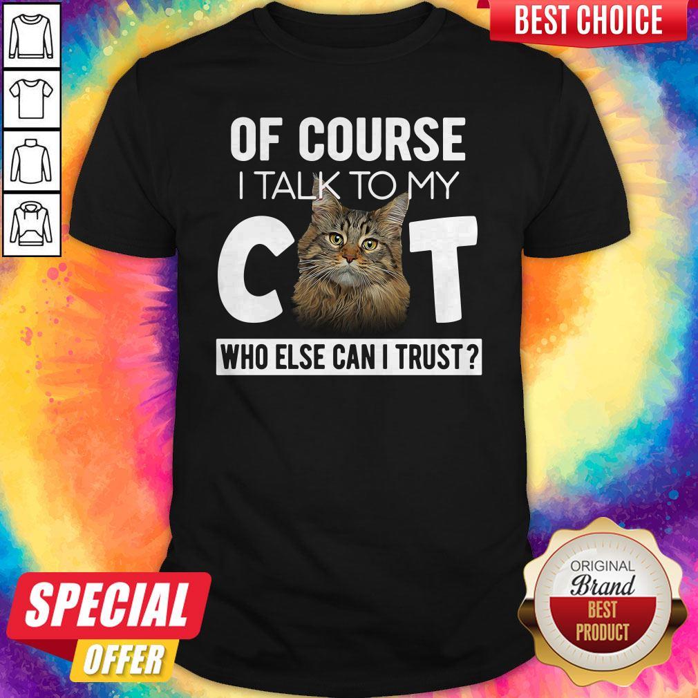 Original Of Course I Talk To My Cat Who Else Can I Trust Shirt