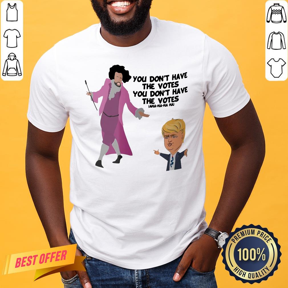 Original You Don’t Have The Votes You Don’t Have The Votes Aha Ha Ha Shirt