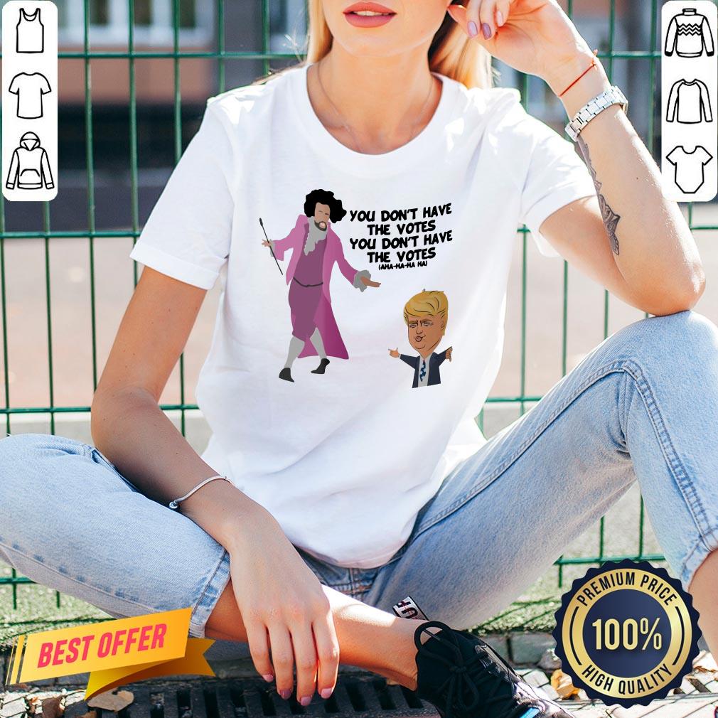 Original You Don’t Have The Votes You Don’t Have The Votes Aha Ha Ha Shirt