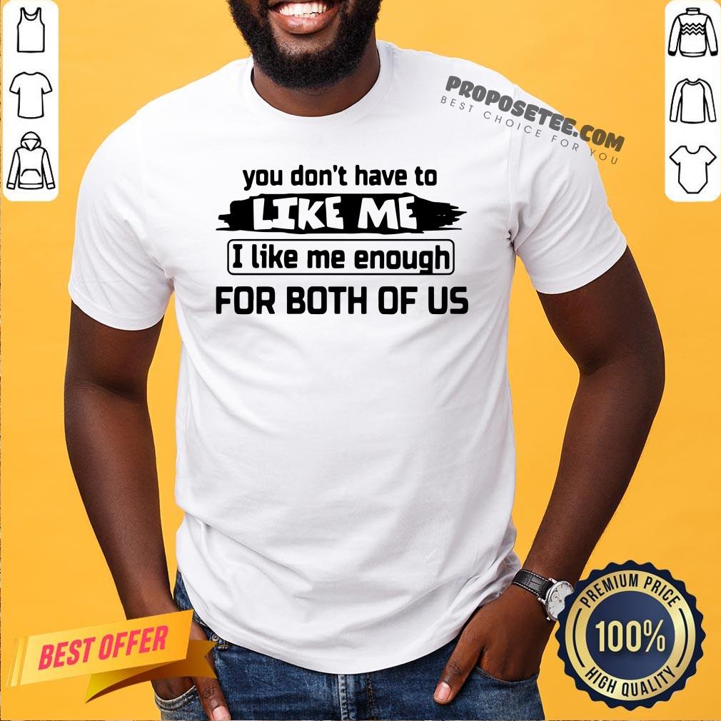 Original You Don’t Have To Like Me I Like Me Enough For Both Of Us Shirt