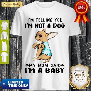 I’m Telling You I’m Not A Dog My Mom Said I’m A Baby Funny Chihuahua I Love Mom Shirt