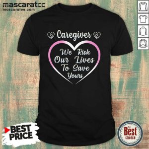Happy Caregiver We Risk Our Lives To Save Yours Shirt