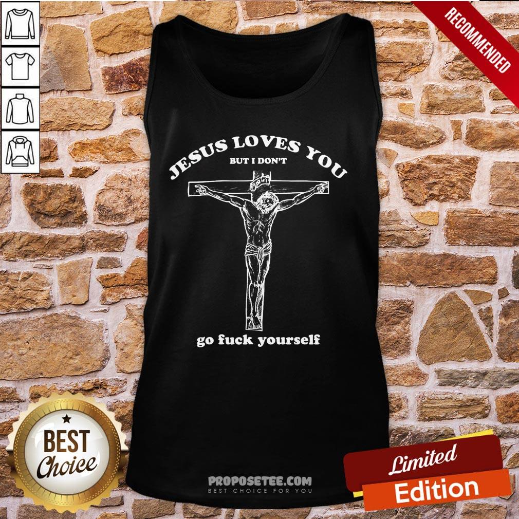 Perfect Geartalent Jesus Loves You But I Don’t Go Fuck Yourself Shirt