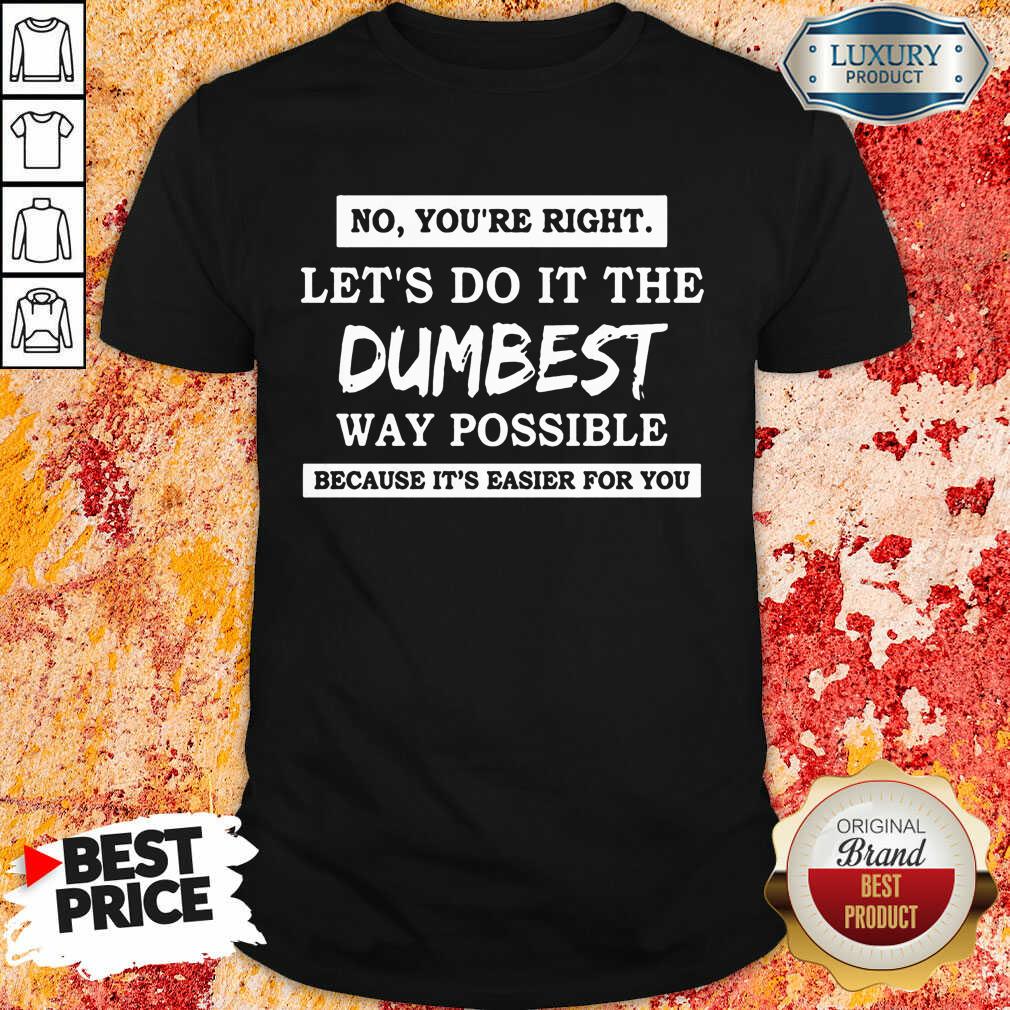 Perfect No You'Re Right Let'S Do It The Dumbest Way Possible Shirt