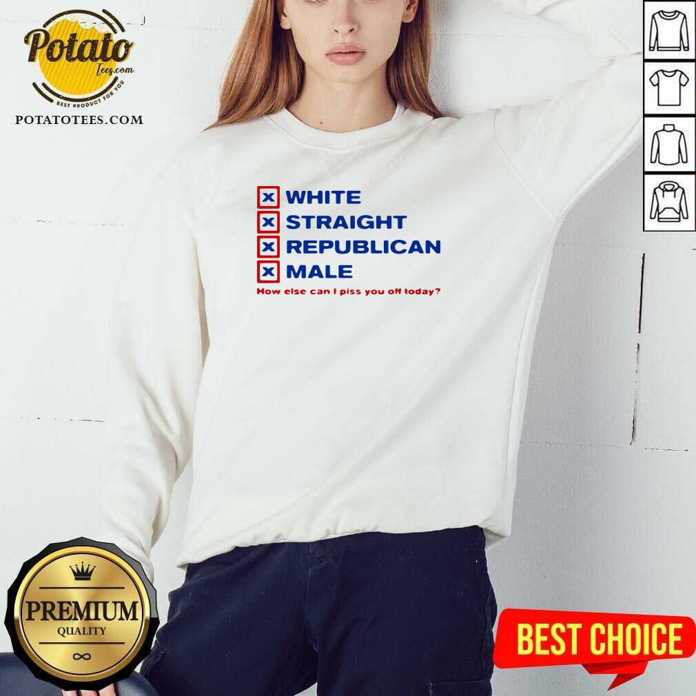 Perfect White Straight Republican Male How Else Can I Piss You Off Today Shirt