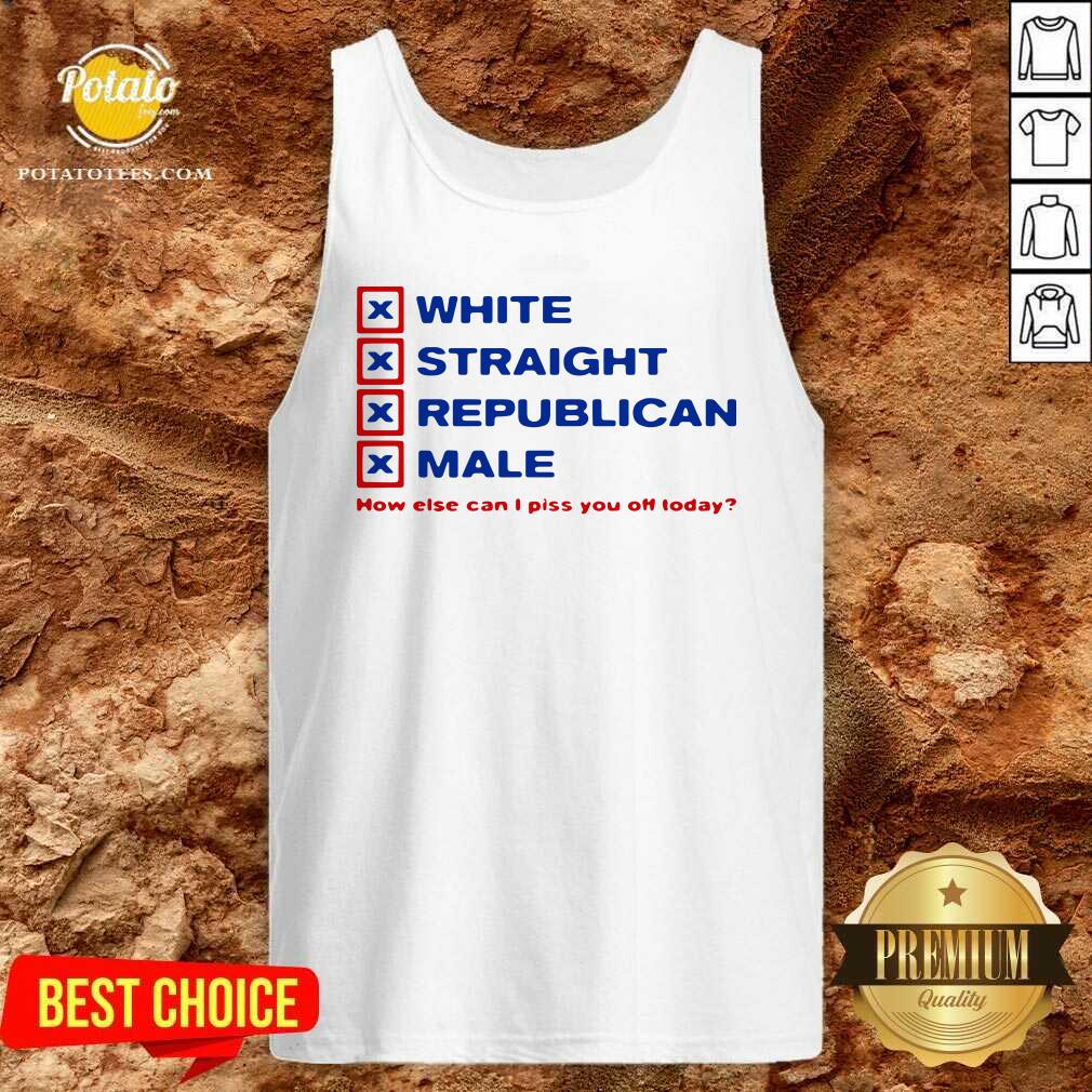 Perfect White Straight Republican Male How Else Can I Piss You Off Today Shirt