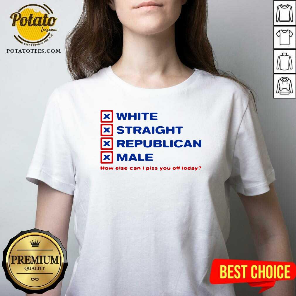 Perfect White Straight Republican Male How Else Can I Piss You Off Today Shirt
