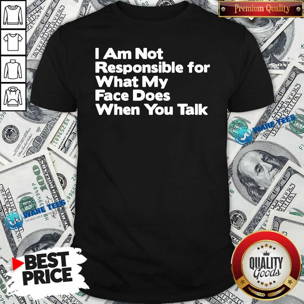 Premium I Am Not Responsible For What My Face Does When You Talk Shirt