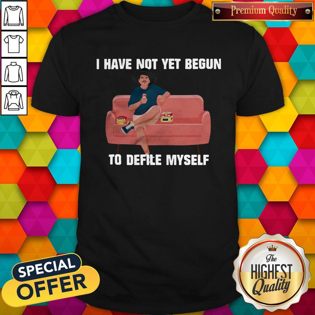 Premium I Have Not Yet Begun To Deflile Myself Shirt