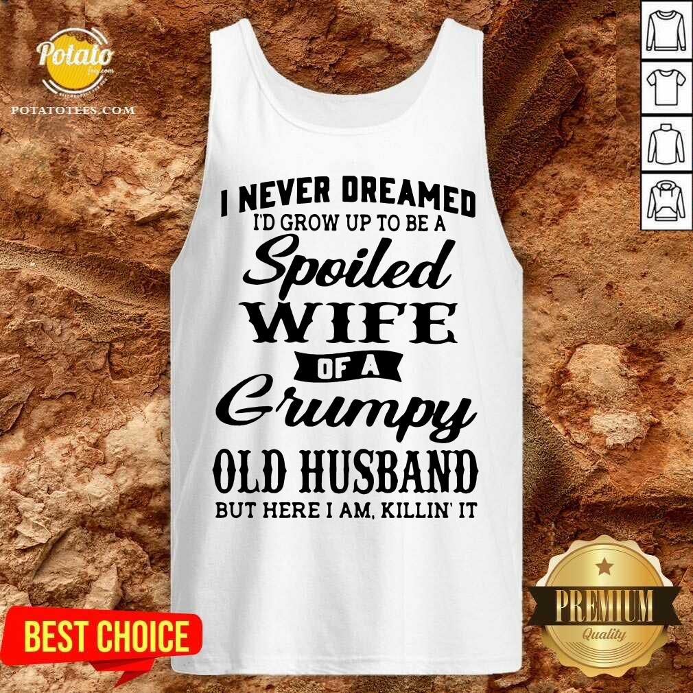 premium-i-never-dreamed-id-grow-up-to-be-a-spoiled-wife-of-a-grumpy-old-husband-but-here-i-atank-top.jpg