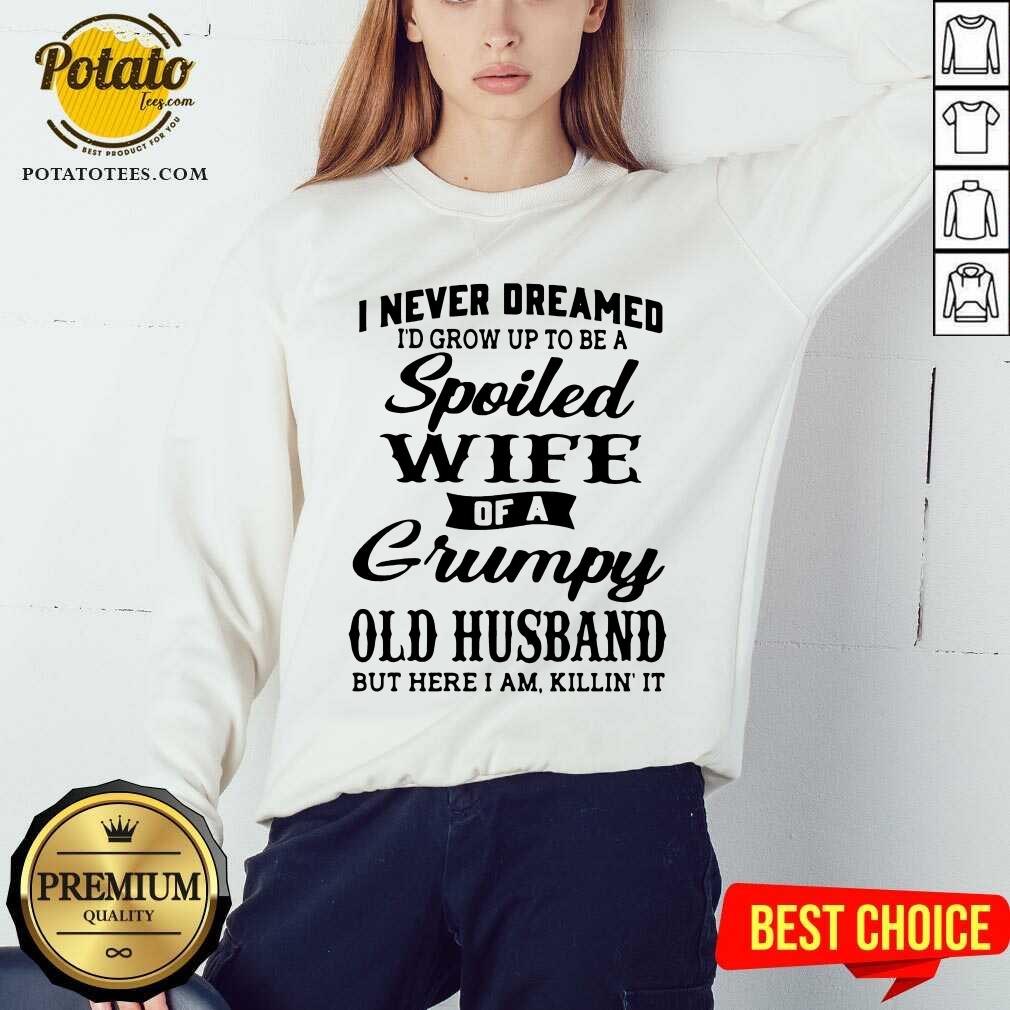 premium-i-never-dreamed-id-grow-up-to-be-a-spoiled-wife-of-a-grumpy-old-husband-but-here-isweatshirt.jpg
