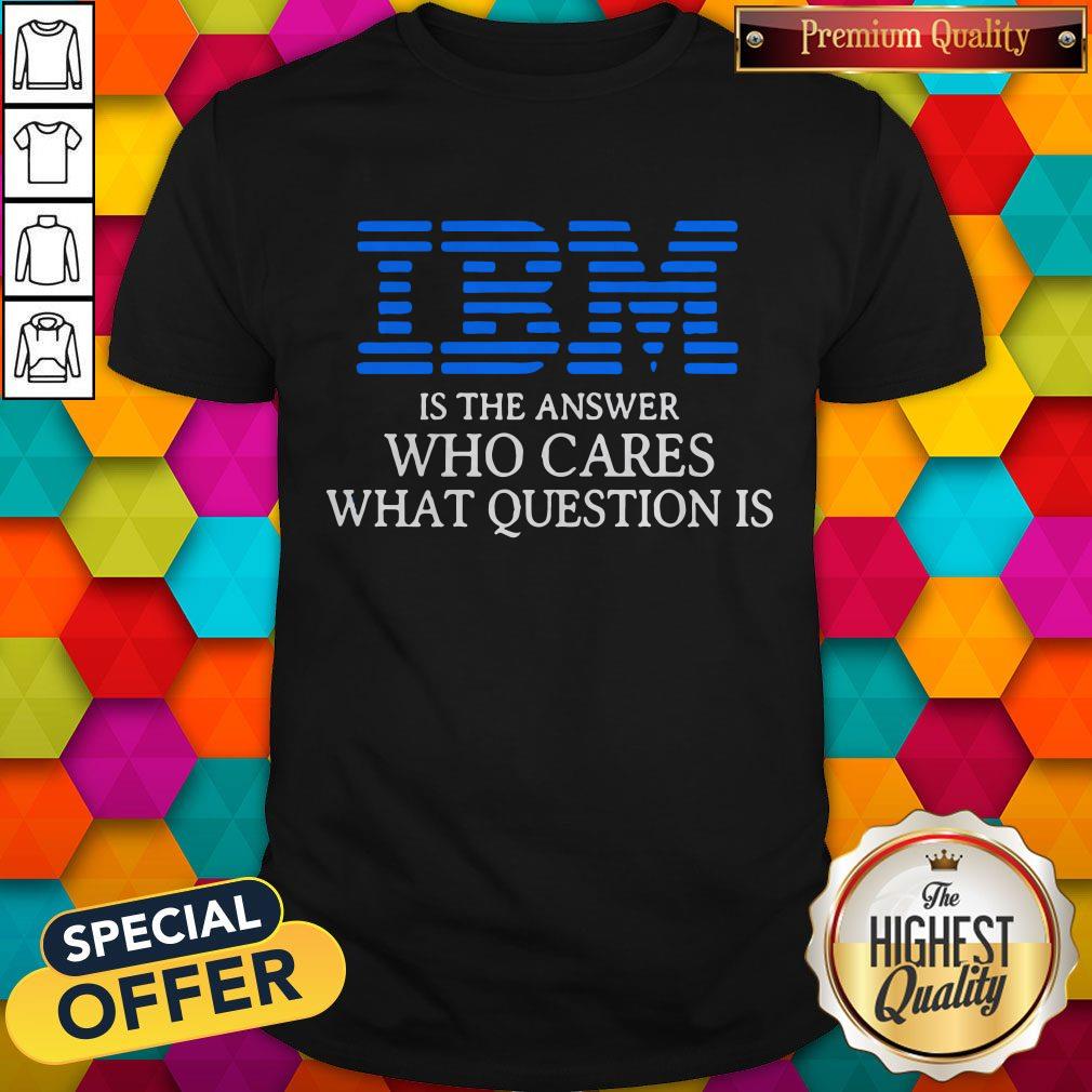 Premium IBM Is The Answer Who Cares What Question Is Shirt