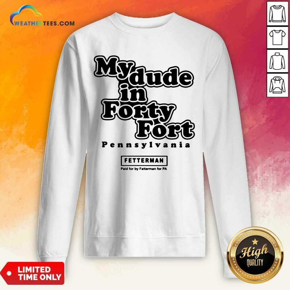 Premium My Dude In Forty Fort Pennsylvania Fetterman Shirt