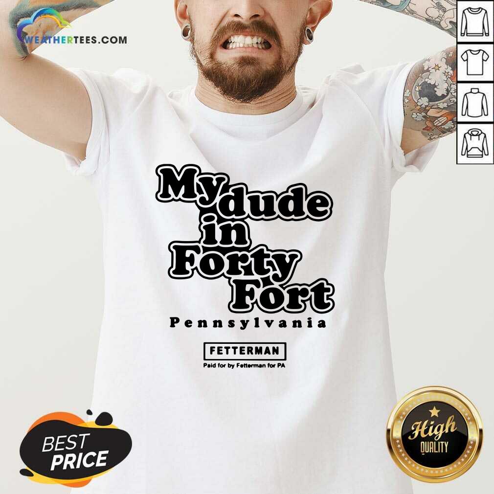 Premium My Dude In Forty Fort Pennsylvania Fetterman Shirt