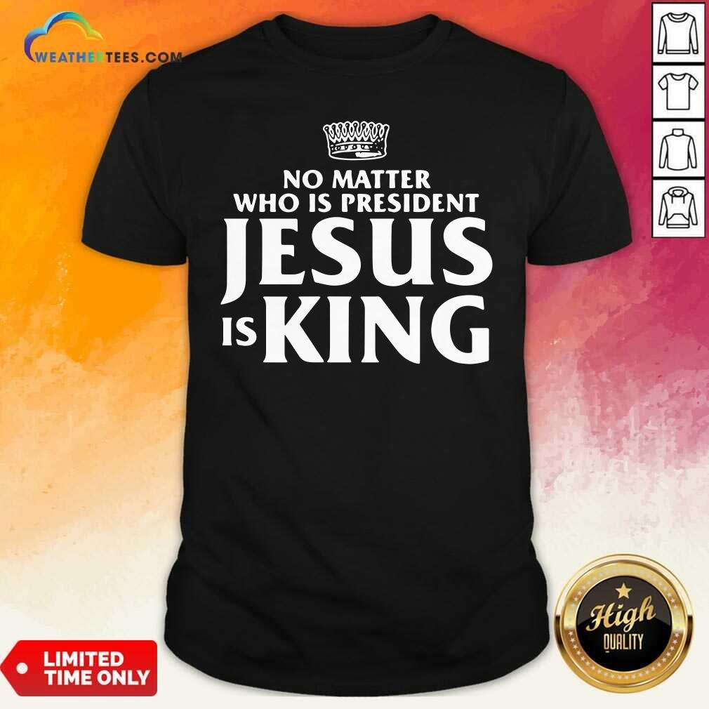 Premium No Matter Who Is President Jesus is King Shirt
