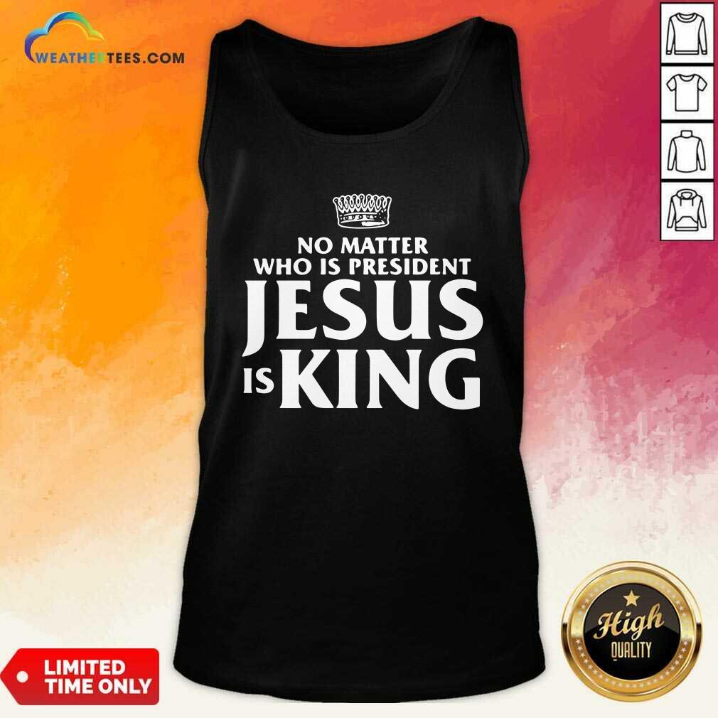 Premium No Matter Who Is President Jesus is King Shirt