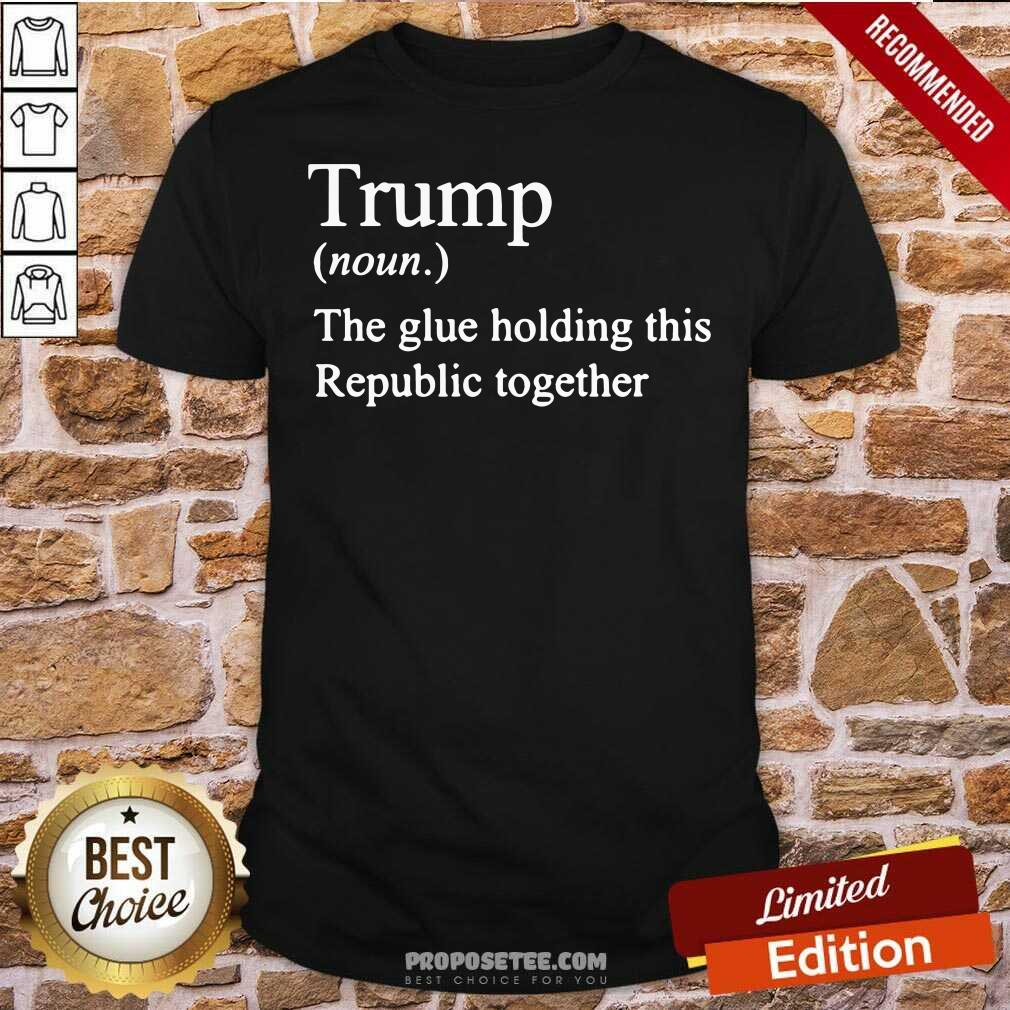Premium Trump Noun The Glue Holding This Republic Together Shirt