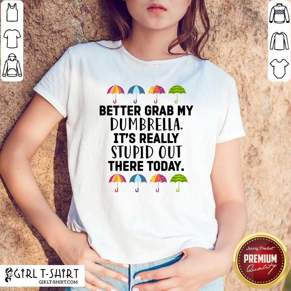 Pretty Better Grab My Dumbrella It’s Really Stupid Out There Today Shirt