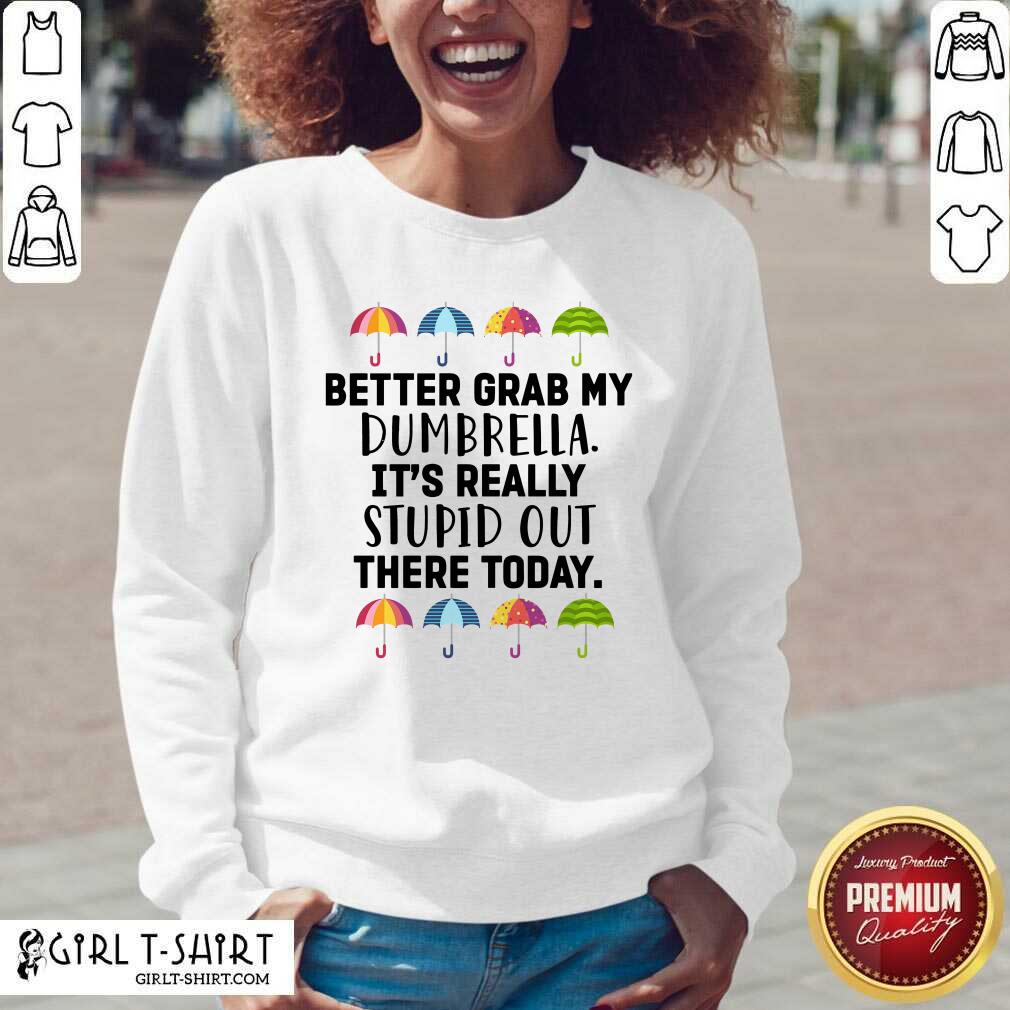 Pretty Better Grab My Dumbrella It’s Really Stupid Out There Today Shirt