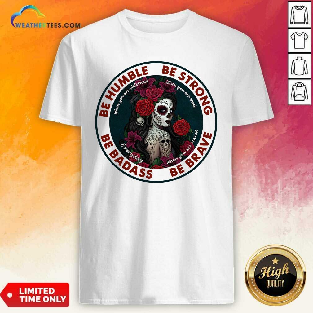 Pretty Caveira Mexicana Skull Be Humble Be Strong Be Badass And Be Brave Shirt