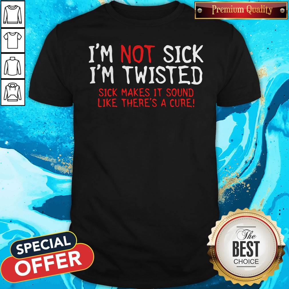 pretty-im-not-sick-im-twisted-sick-makes-it-sound-like-theres-a-cure-shirt.jpg