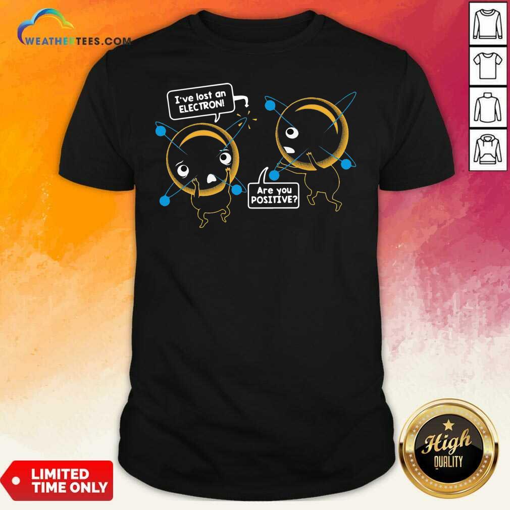 Pretty I’ve Lost An Electron Are You Positive Shirt