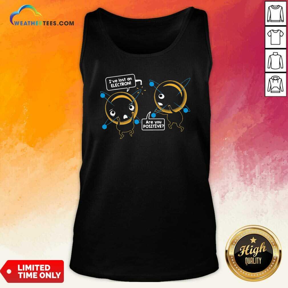 Pretty I’ve Lost An Electron Are You Positive Shirt