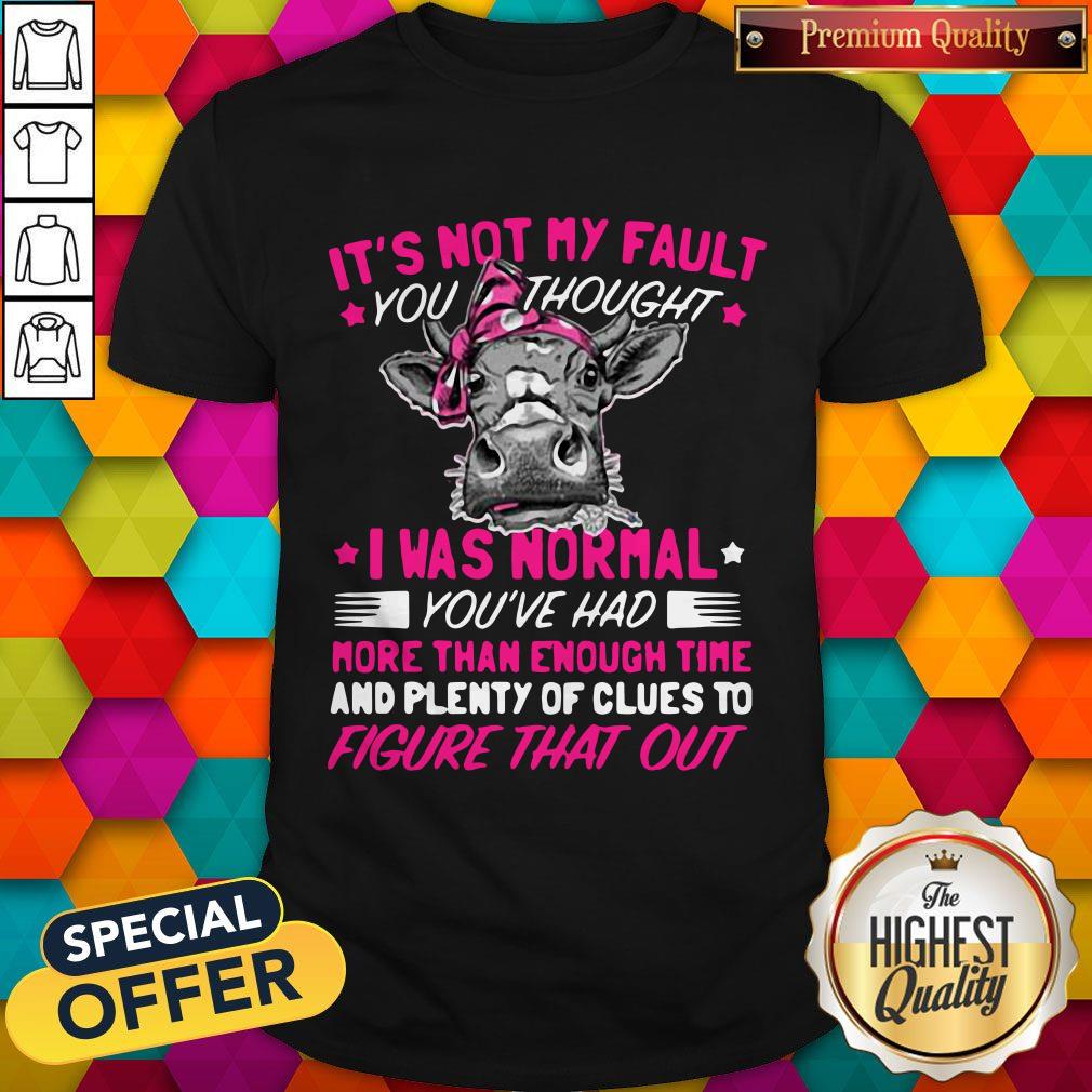 pro-cow-its-not-my-fault-you-thought-i-was-normal-youve-had-more-than-enoushirt.jpg