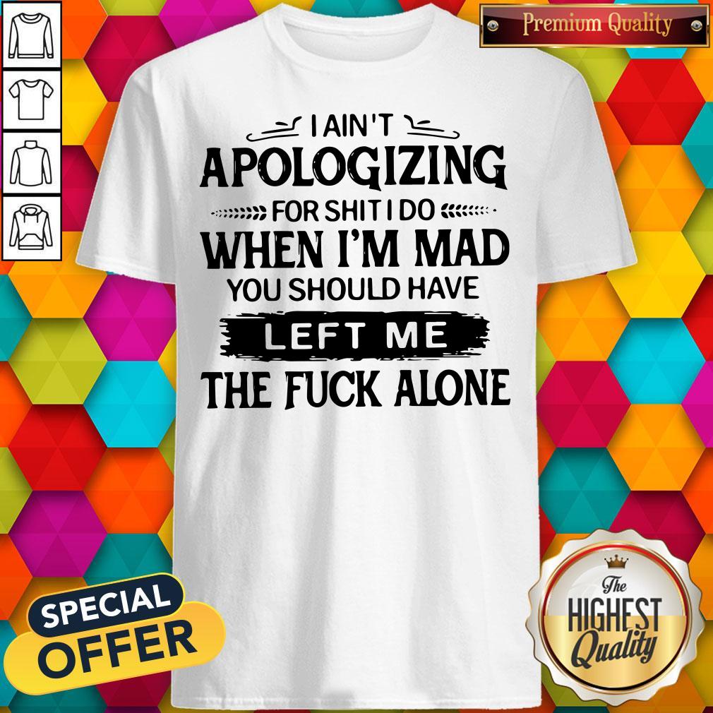 pro-i-aint-apologizing-for-shit-i-do-when-im-mad-you-should-have-left-me-shirt.jpg