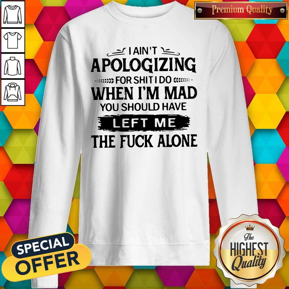 pro-i-aint-apologizing-for-shit-i-do-when-im-mad-you-should-have-left-me-sweatshirt.jpg