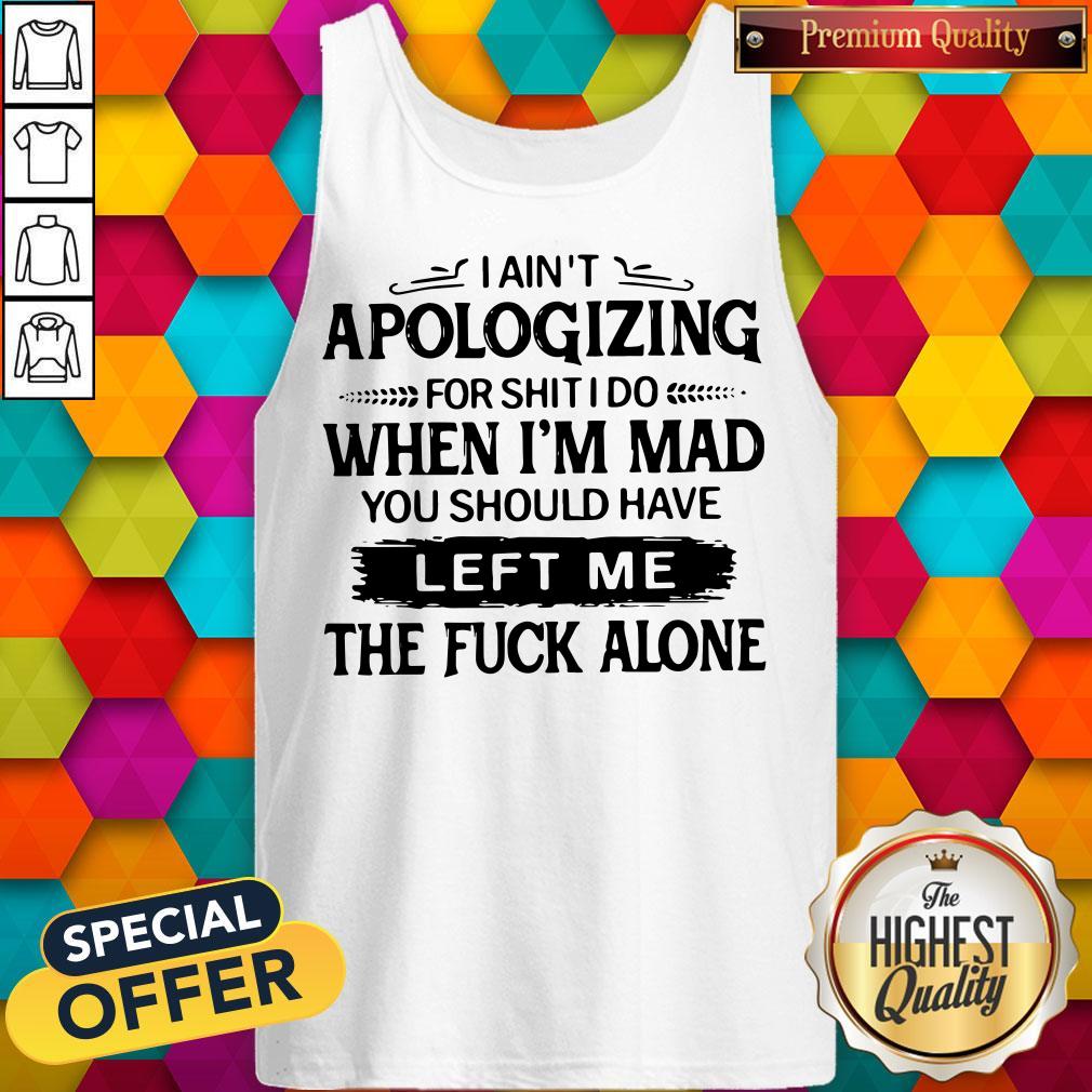 pro-i-aint-apologizing-for-shit-i-do-when-im-mad-you-should-have-left-me-tank-top.jpg