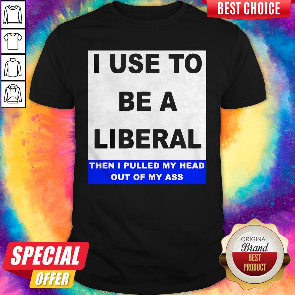 Pro I Use To Be A Liberal Then I Pulled My Head Out Of My Ass Shirt