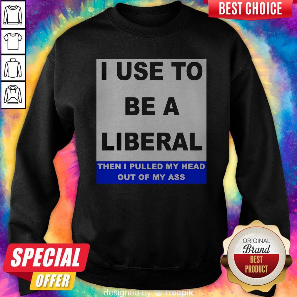 Pro I Use To Be A Liberal Then I Pulled My Head Out Of My Ass Shirt