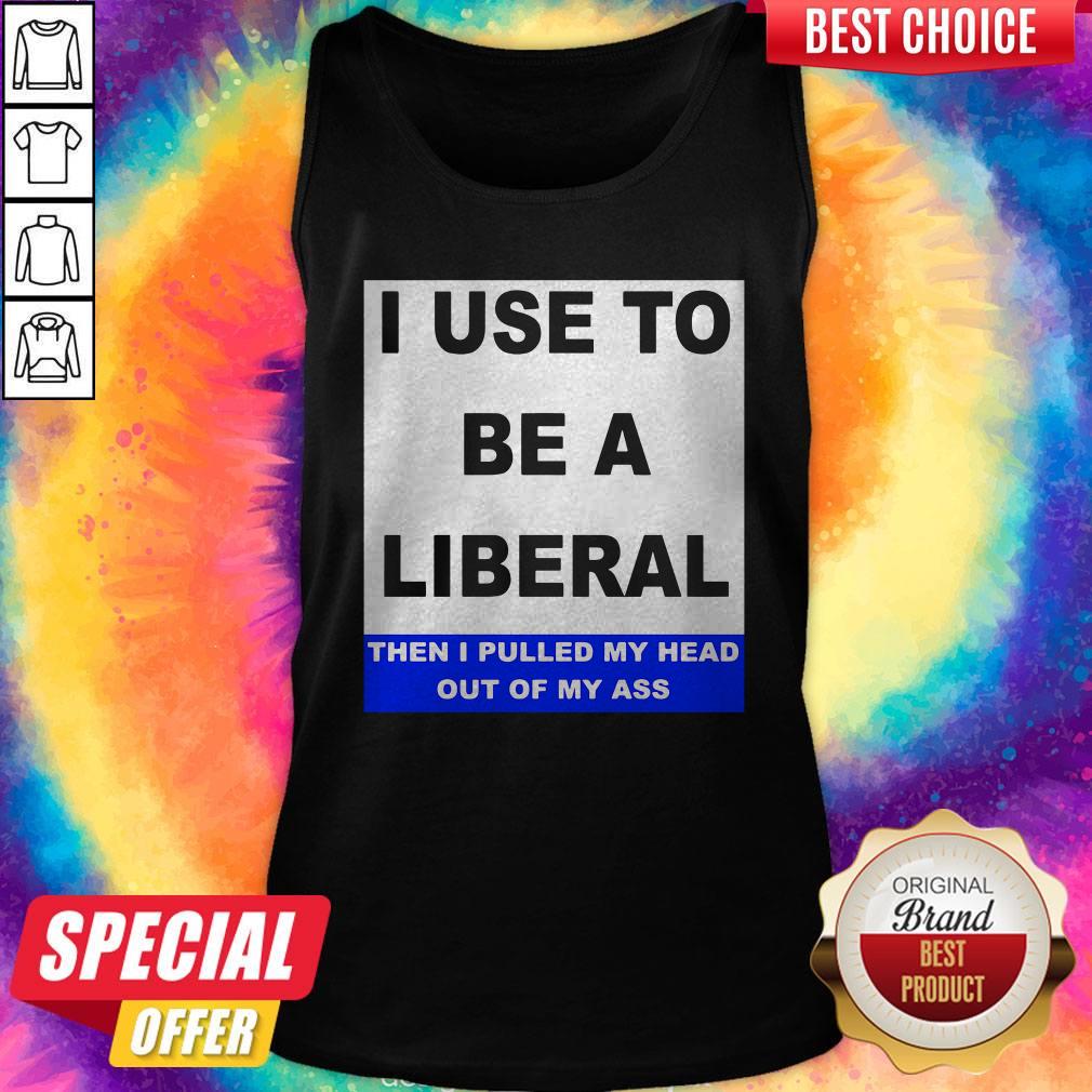 Pro I Use To Be A Liberal Then I Pulled My Head Out Of My Ass Shirt