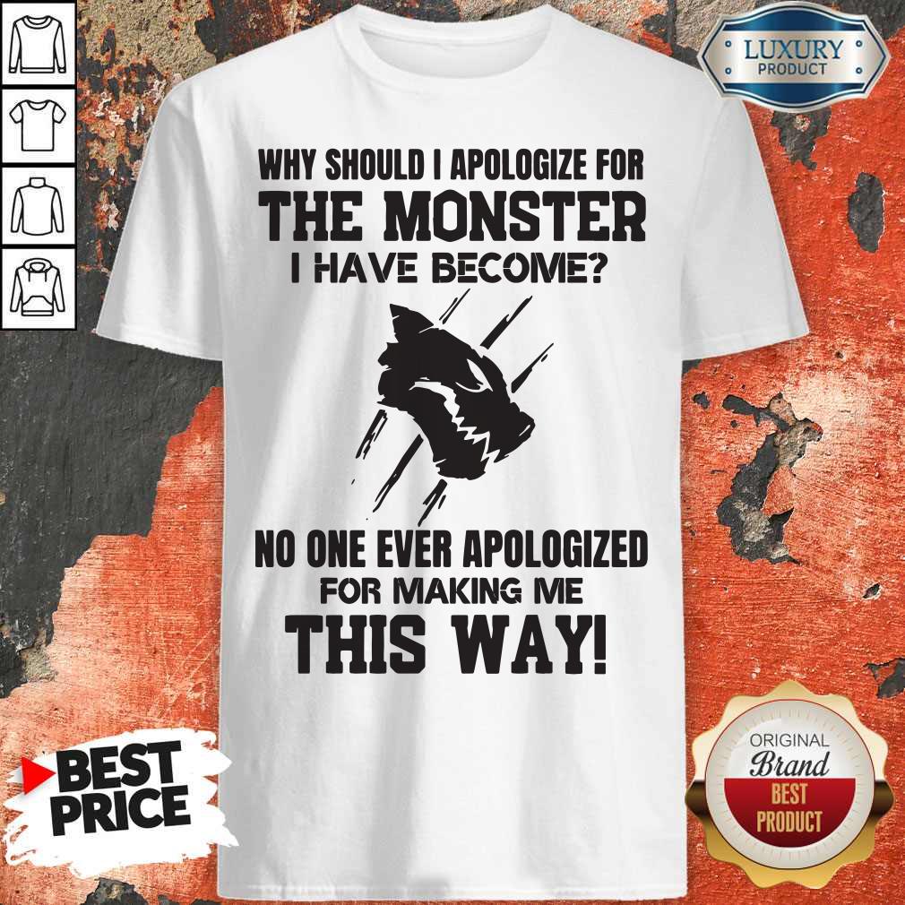Pro Why Should I Apologize For The Monster I Have Become Shirt