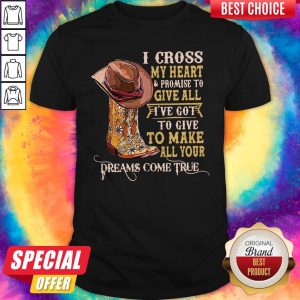 Top I Cross My Heart And Promise To Give All I've Got To Give To Make All Your Dreams Come True Shirt