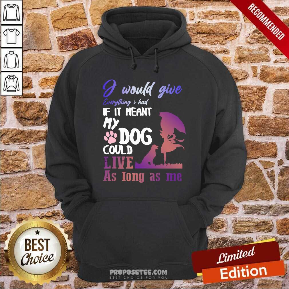 pretty-i-would-give-everything-i-had-if-it-meant-my-dog-could-live-as-long-as-me-hoodie.jpg
