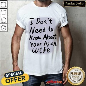 Good I Dont Need To Know About Your Asian Wife Shirt