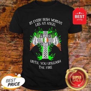 Good In Every Irish Woman Lies An Angel Until You Unleash The Fire Shirt