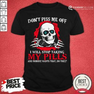 Top Skeleton Don’t Piss Me Off I Will Stop Taking My Pills And Nobody Wants That Do They Shirt