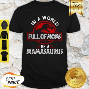 Good In A World Full Of Moms Be A Mamasaurus Shirt