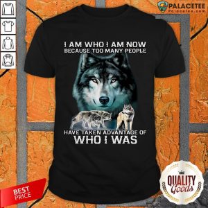 Wolf I Am Who I Am Now Because Too Many People Have Taken Advantage Of Who I Was Shirt