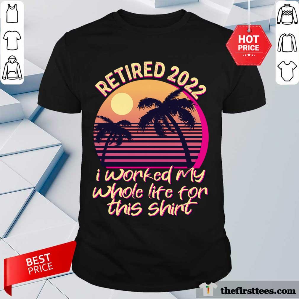 Retired 2022 Is Worked My Whole Life For This Vintage Shirt
