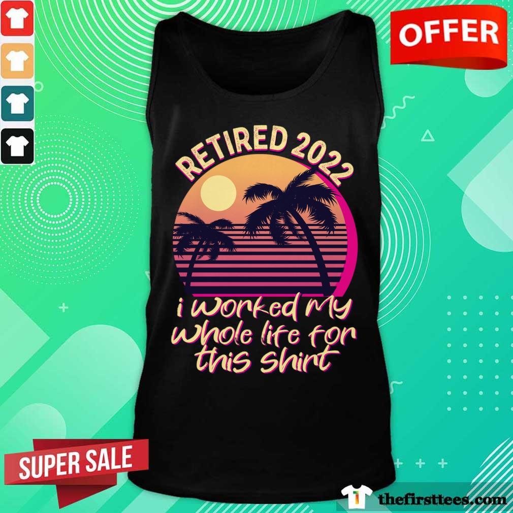 Retired 2022 Is Worked My Whole Life For This Vintage Shirt