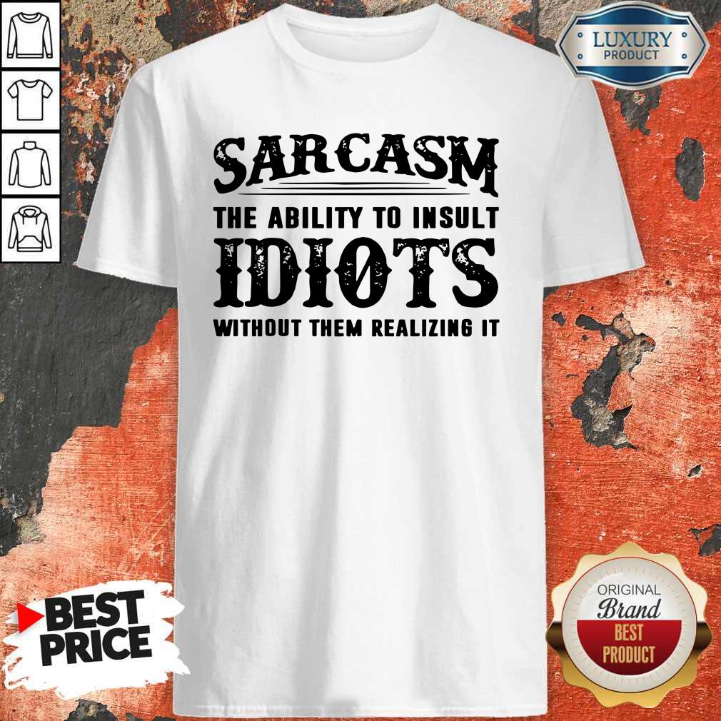 Sarcasm The Ability To Insult Idiots Without Them Realizing It Shirt