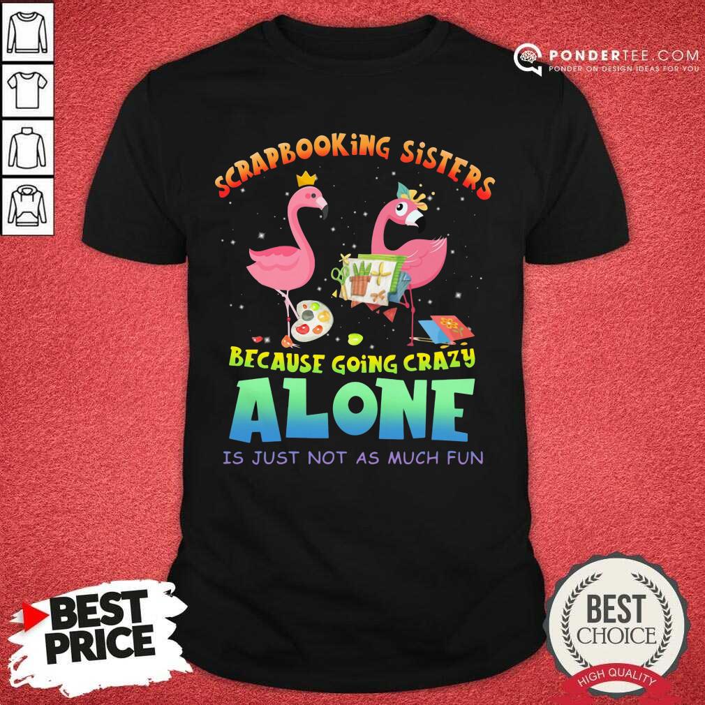 Scrapbooking Sisters Because Going Crazy Alone Shirt