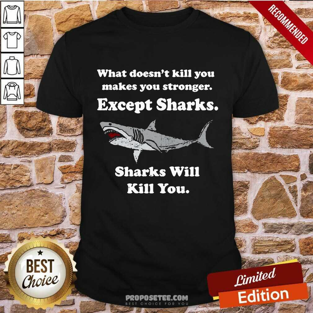 sharks-will-kill-you-what-doesnt-kill-you-makes-you-stronger-except-sharks-shirt.jpg