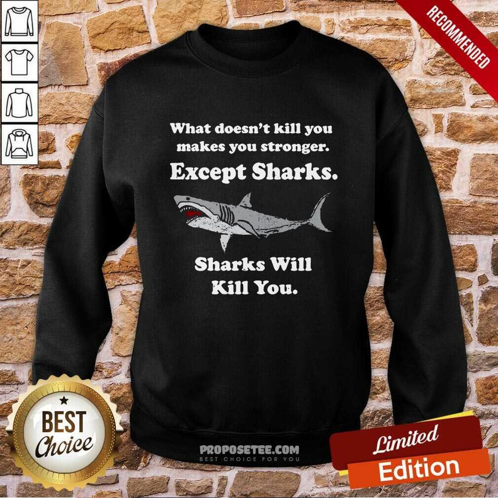 sharks-will-kill-you-what-doesnt-kill-you-makes-you-stronger-except-sharks-sweatshirt.jpg